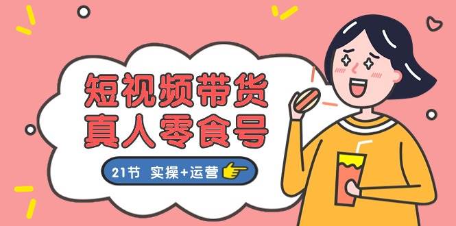 短视频带货真人零食号：更全面的零食带货教程：21节 实操+运营网创库-网创项目资源站-副业项目-创业项目-搞钱项目网创库