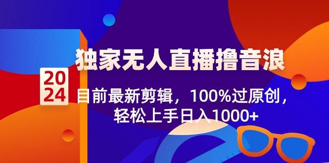 2024独家无人直播撸音浪，目前最新剪辑，100%过原创，轻松上手日入1000+网创库-网创项目资源站-副业项目-创业项目-搞钱项目网创库