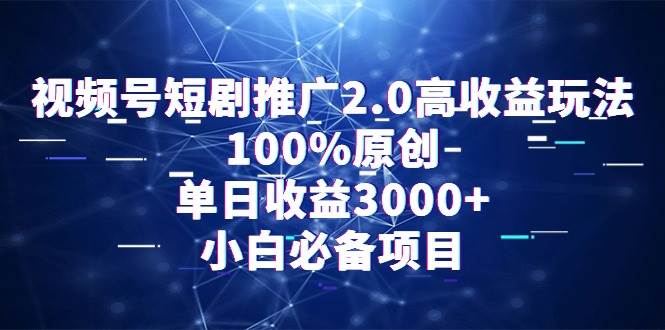 视频号短剧推广2.0高收益玩法，100%原创，单日收益3000+，小白必备项目网创库-网创项目资源站-副业项目-创业项目-搞钱项目网创库