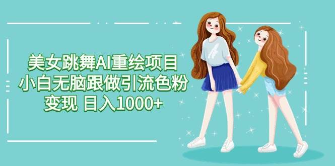 美女跳舞AI重绘项目 小白无脑跟做引流色粉变现 日入1000+网创库-网创项目资源站-副业项目-创业项目-搞钱项目网创库