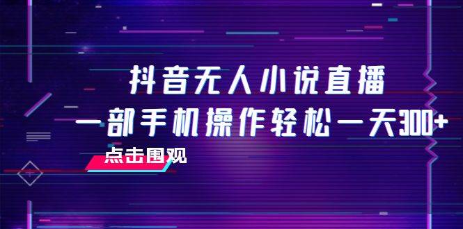 抖音无人小说直播 一部手机操作轻松一天300+网创库-网创项目资源站-副业项目-创业项目-搞钱项目网创库