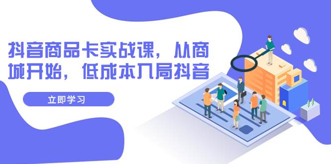 抖音商品卡实战课，从商城开始，低成本入局抖音（13节课）网创库-网创项目资源站-副业项目-创业项目-搞钱项目网创库