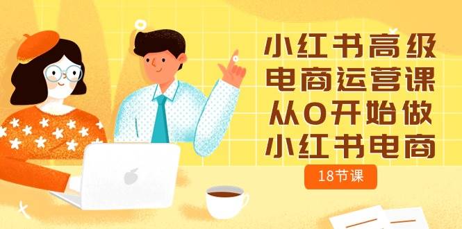 小红书高级电商运营课，从0开始做小红书电商（18节课）网创库-网创项目资源站-副业项目-创业项目-搞钱项目网创库