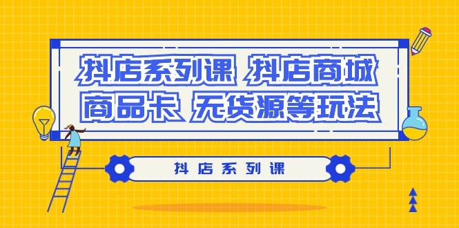抖店系列课，抖店商城、商品卡、无货源等玩法网创库-网创项目资源站-副业项目-创业项目-搞钱项目网创库