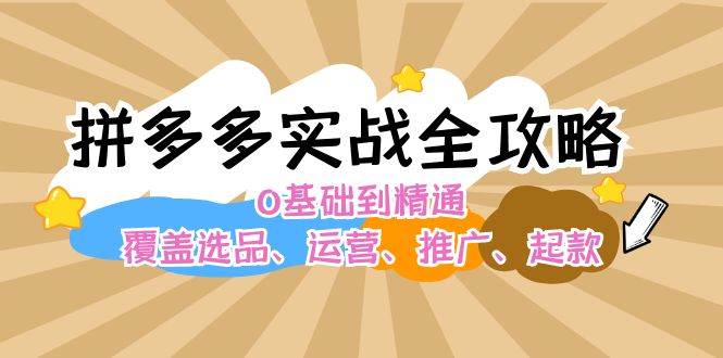 拼多多实战全攻略：0基础到精通，覆盖选品、运营、推广、起款网创库-网创项目资源站-副业项目-创业项目-搞钱项目网创库