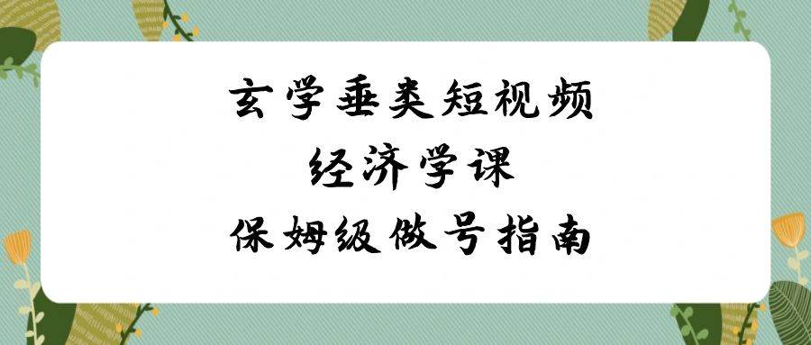 玄学 垂类短视频经济学课，保姆级做号指南（8节课）网创库-网创项目资源站-副业项目-创业项目-搞钱项目网创库