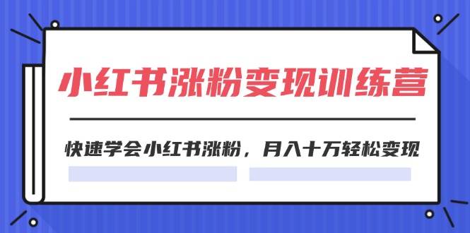 2024小红书涨粉变现训练营，快速学会小红书涨粉，月入十万轻松变现(40节)网创库-网创项目资源站-副业项目-创业项目-搞钱项目网创库