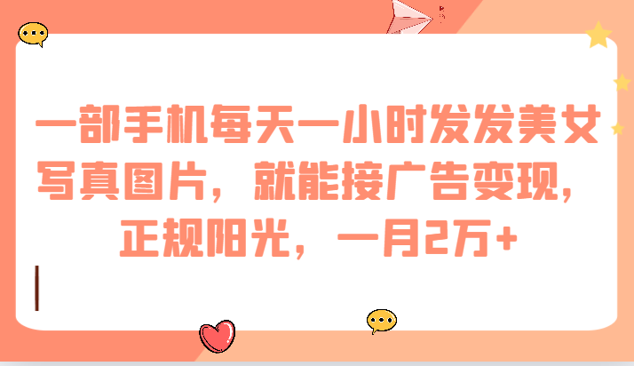 一部手机每天一小时发发美女写真图片，就能接广告变现，正规阳光，一月2万+网创库-网创项目资源站-副业项目-创业项目-搞钱项目网创库