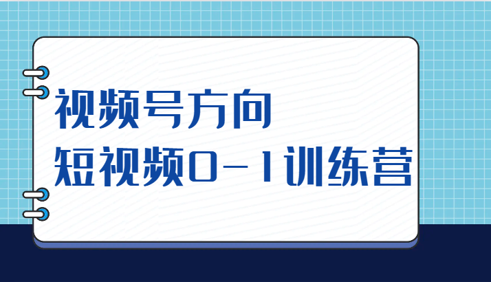 视频号方向，短视频0-1训练营（10节直播课程）网创库-网创项目资源站-副业项目-创业项目-搞钱项目网创库