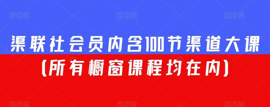 渠联社会员内含100节渠道大课（所有橱窗课程均在内）网创库-网创项目资源站-副业项目-创业项目-搞钱项目网创库