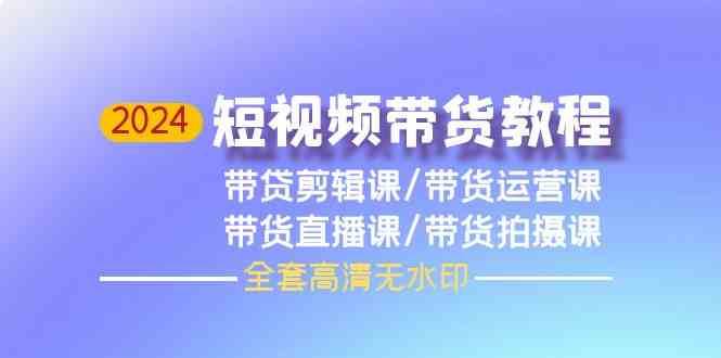 2024短视频带货教程-剪辑课+运营课+直播课+拍摄课网创库-网创项目资源站-副业项目-创业项目-搞钱项目网创库