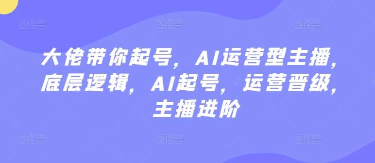 大佬带你起号,AI运营型主播,底层逻辑,AI起号,运营晋级,主播进阶网创库-网创项目资源站-副业项目-创业项目-搞钱项目网创库