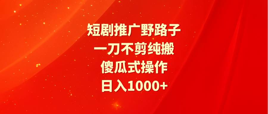 (9586期)短剧推广野路子,一刀不剪纯搬运,傻瓜式操作,日入1000+网创库-网创项目资源站-副业项目-创业项目-搞钱项目网创库