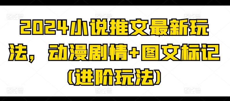 2024小说推文最新玩法，动漫剧情+图文标记(进阶玩法)网创库-网创项目资源站-副业项目-创业项目-搞钱项目网创库