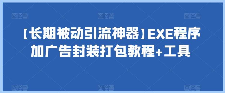【长期被动引流神器】EXE程序加广告封装打包教程+工具网创库-网创项目资源站-副业项目-创业项目-搞钱项目网创库