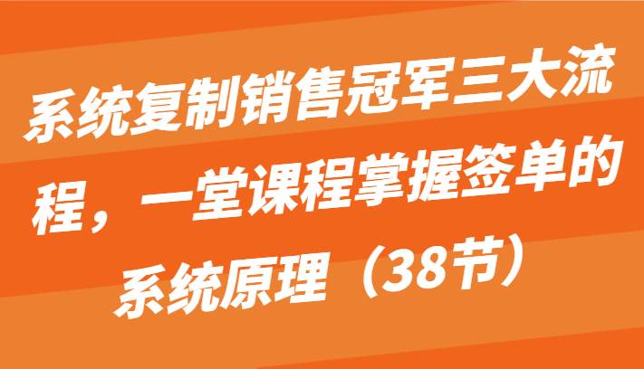 系统复制销售冠军三大流程，一堂课程掌握签单的系统原理（38节）网创库-网创项目资源站-副业项目-创业项目-搞钱项目网创库