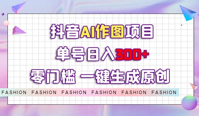抖音AI作图项目，0门槛单号日入300+，一键生成原创图文【揭秘】网创库-网创项目资源站-副业项目-创业项目-搞钱项目网创库
