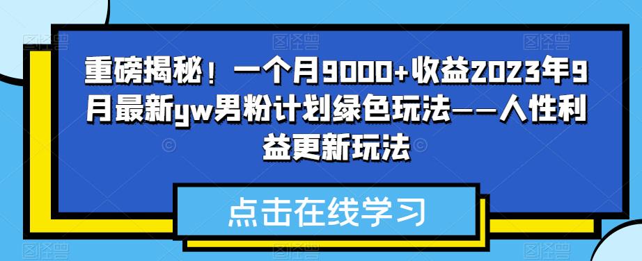 重磅揭秘！一个月9000+收益2023年9月最新yw男粉计划绿色玩法——人性利益更新玩法网创库-网创项目资源站-副业项目-创业项目-搞钱项目网创库