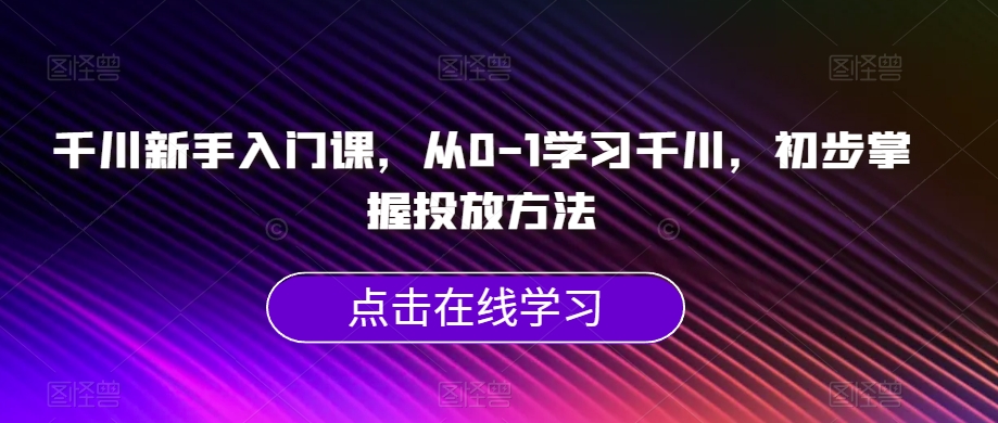 千川新手入门课，从0-1学习千川，初步掌握投放方法网创库-网创项目资源站-副业项目-创业项目-搞钱项目网创库