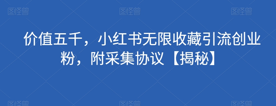 价值五千，小红书无限收藏引流创业粉，附采集协议【揭秘】网创库-网创项目资源站-副业项目-创业项目-搞钱项目网创库