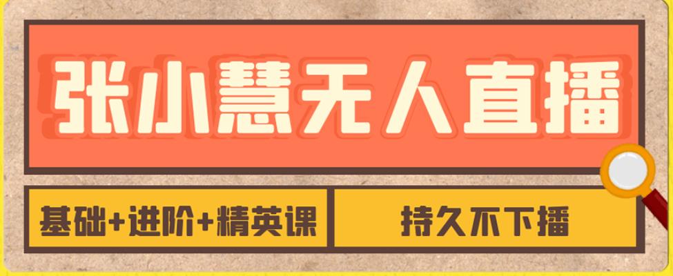 张小慧无人直播精英课，基础+进阶+精英课，持久不下播网创库-网创项目资源站-副业项目-创业项目-搞钱项目网创库