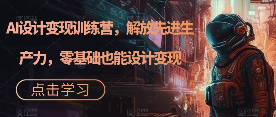 AI设计变现训练营，解放先进生产力，零基础也能设计变现网创库-网创项目资源站-副业项目-创业项目-搞钱项目网创库