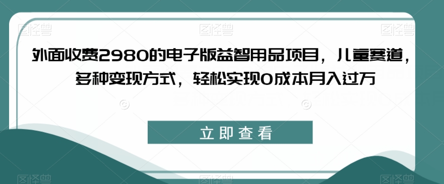 外面收费2980的电子版益智用品项目，儿童赛道，多种变现方式，轻松实现0成本月入过万【揭秘】网创库-网创项目资源站-副业项目-创业项目-搞钱项目网创库