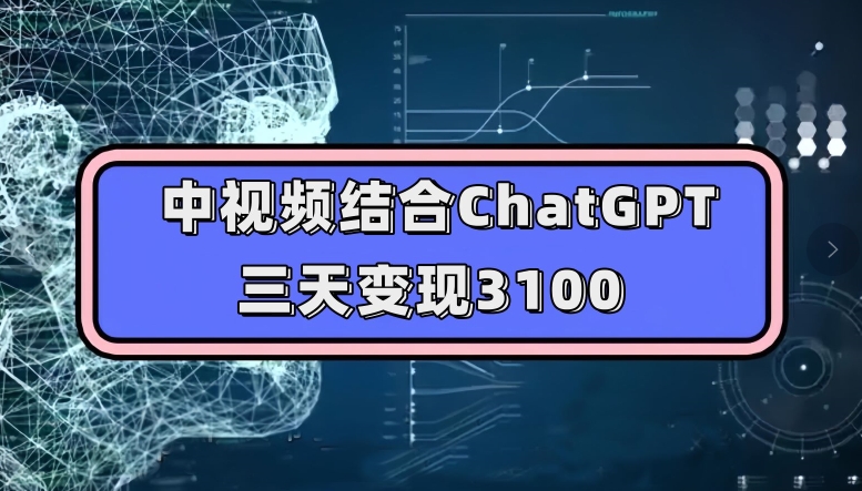 中视频结合ChatGPT，三天变现3100，人人可做玩法思路实操教学【揭秘】网创库-网创项目资源站-副业项目-创业项目-搞钱项目网创库
