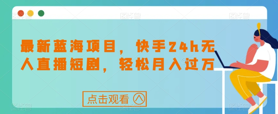 最新蓝海项目，快手24h无人直播短剧，轻松月入过万【揭秘】网创库-网创项目资源站-副业项目-创业项目-搞钱项目网创库