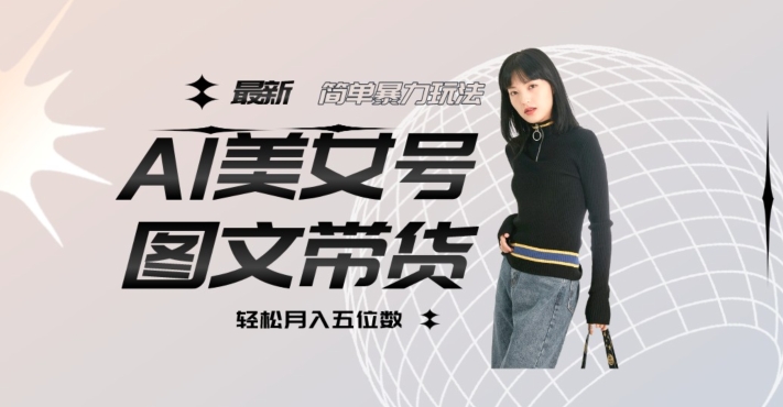 最新Al美女号图文带货，单号月入五位数，可做矩阵号，全AI创作素材【揭秘】网创库-网创项目资源站-副业项目-创业项目-搞钱项目网创库