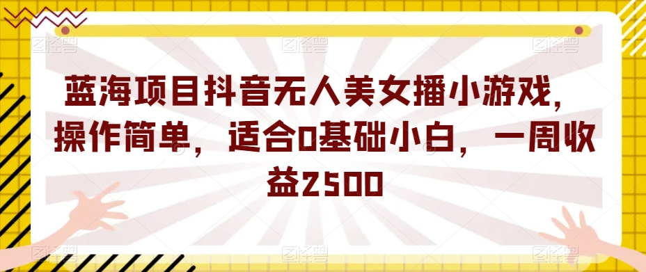 蓝海项目抖音无人美女播小游戏，操作简单，适合0基础小白，一周收益2500【揭秘】网创库-网创项目资源站-副业项目-创业项目-搞钱项目网创库