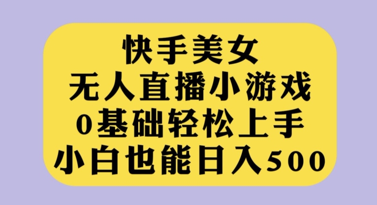 快手美女无人直播小游戏，0基础轻松上手，小白也能日入500【揭秘】网创库-网创项目资源站-副业项目-创业项目-搞钱项目网创库