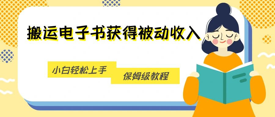 搬运电子书获得被动收入,小白轻松上手,保姆级教程网创库-网创项目资源站-副业项目-创业项目-搞钱项目网创库