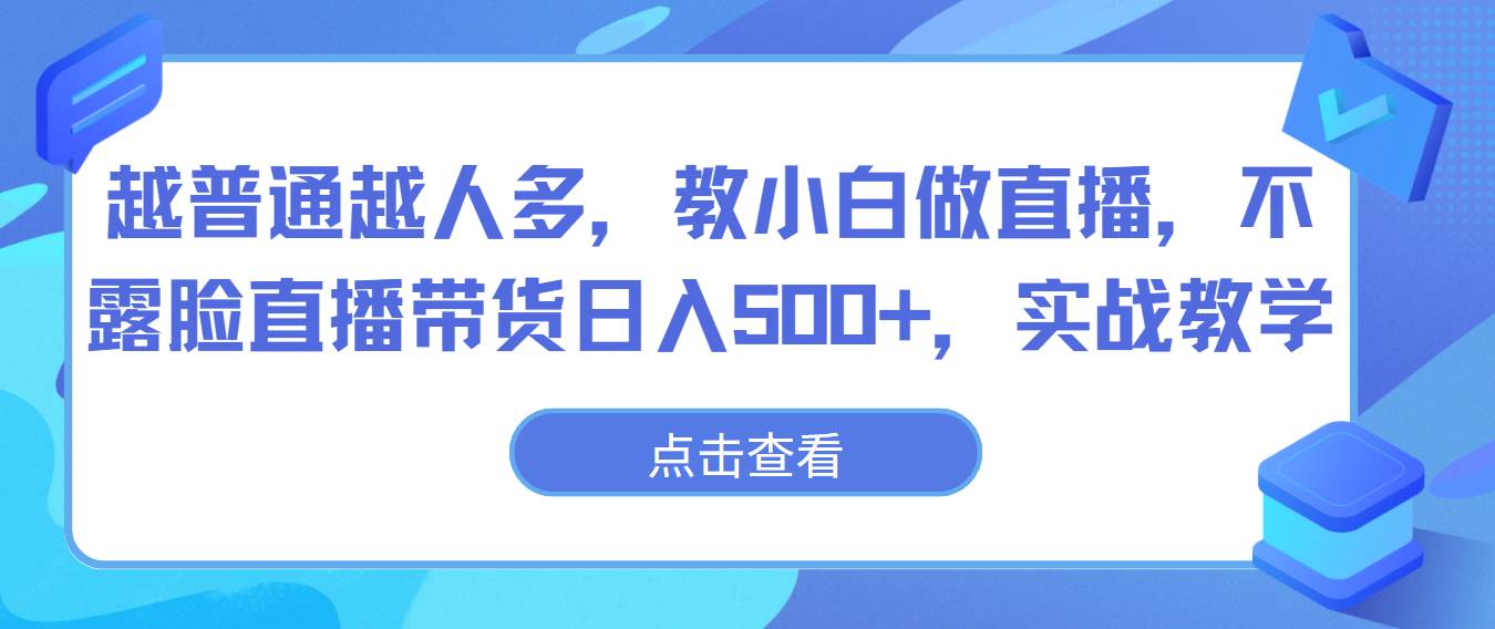 越普通越人多，教小白做直播，不露脸直播带货日入500+，实战教学网创库-网创项目资源站-副业项目-创业项目-搞钱项目网创库