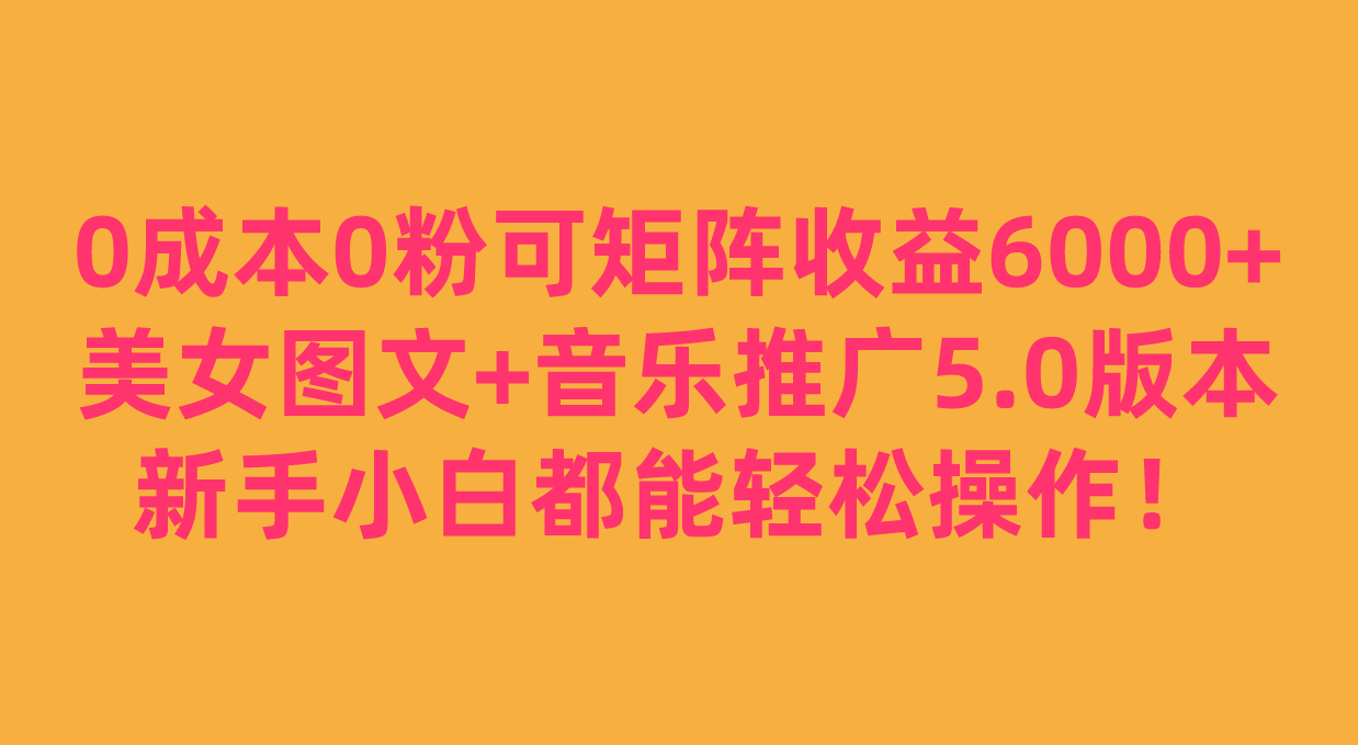 0成本0粉可矩阵月收益6000+,美女图文+音乐推广5.0版本,新手小白都能轻松操作!网创库-网创项目资源站-副业项目-创业项目-搞钱项目网创库