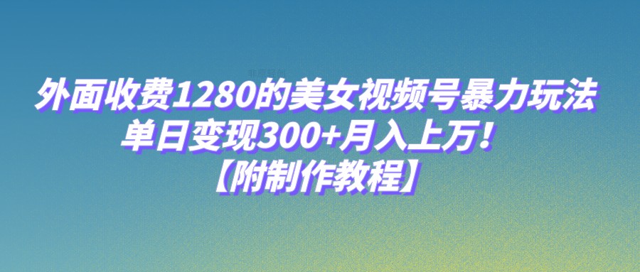 外面收费1280的美女视频号暴力玩法，单日变现300+，月入上万！【附制作教程】网创库-网创项目资源站-副业项目-创业项目-搞钱项目网创库