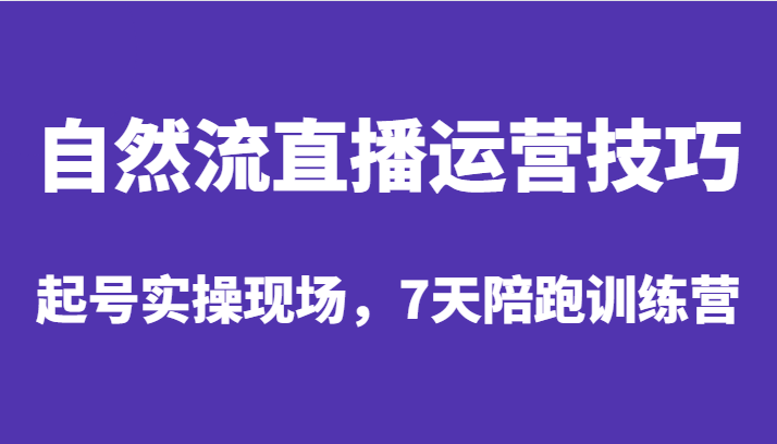 自然流直播运营技巧，起号实操现场，7天陪跑训练营网创库-网创项目资源站-副业项目-创业项目-搞钱项目网创库