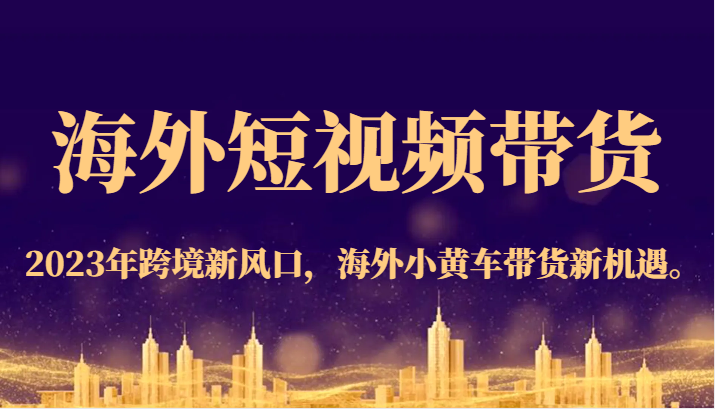 海外短视频带货，2023年跨境新风口，海外小黄车带货新机遇。网创库-网创项目资源站-副业项目-创业项目-搞钱项目网创库