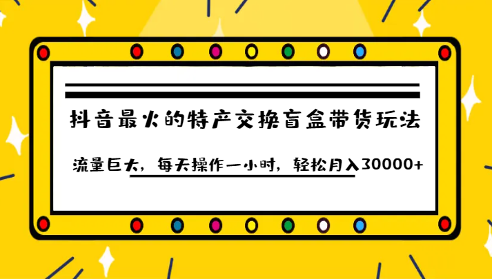 抖音目前最火的特产交换盲盒带货玩法流量巨大，每天操作一小时，轻松月入30000+网创库-网创项目资源站-副业项目-创业项目-搞钱项目网创库