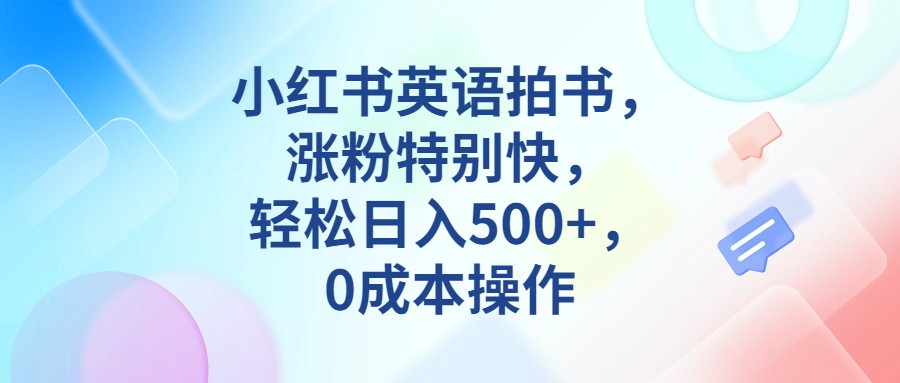 小红书英语拍书，涨粉特别快，轻松日入500+，0成本操作网创库-网创项目资源站-副业项目-创业项目-搞钱项目网创库