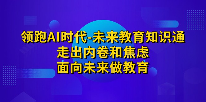 领跑·AI时代-未来教育·知识通：走出内卷和焦虑，面向未来做教育网创库-网创项目资源站-副业项目-创业项目-搞钱项目网创库