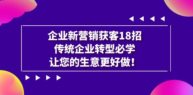 企业·新营销·获客18招,传统企业·转型必学,让您的生意更好做网创库-网创项目资源站-副业项目-创业项目-搞钱项目网创库