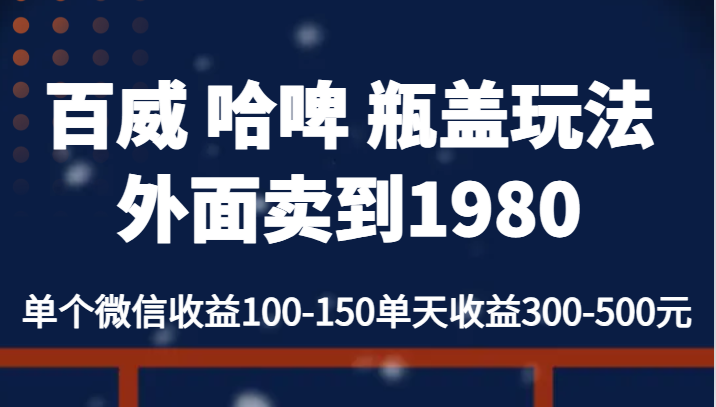百威 哈啤 瓶盖玩法外面卖到1980，单个微信收益100-150单天收益300-500元网创库-网创项目资源站-副业项目-创业项目-搞钱项目网创库