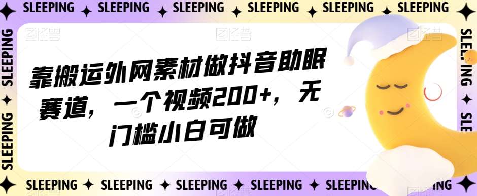 靠搬运外网素材做抖音助眠赛道，一个视频200+，无门槛小白可做【揭秘】网创库-网创项目资源站-副业项目-创业项目-搞钱项目网创库