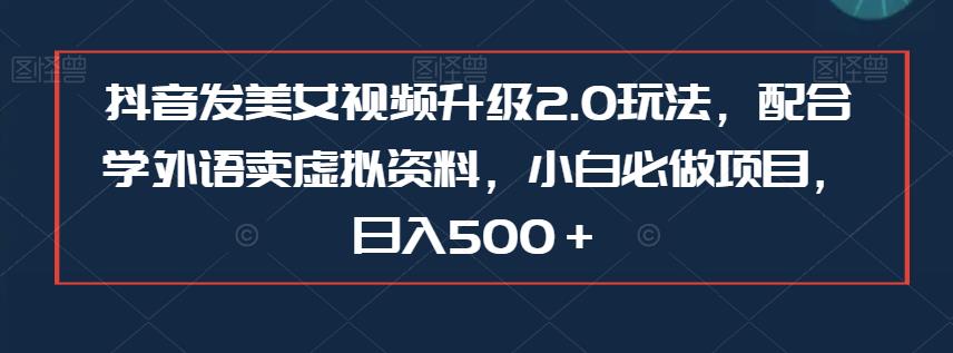 抖音发美女视频升级2.0玩法，配合学外语卖虚拟资料，小白必做项目，日入500＋【揭秘】网创库-网创项目资源站-副业项目-创业项目-搞钱项目网创库