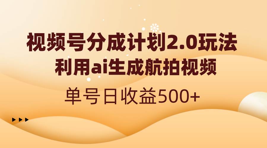 （8591期）视频号分成计划2.0，利用ai生成航拍视频，单号日收益500+网创库-网创项目资源站-副业项目-创业项目-搞钱项目网创库