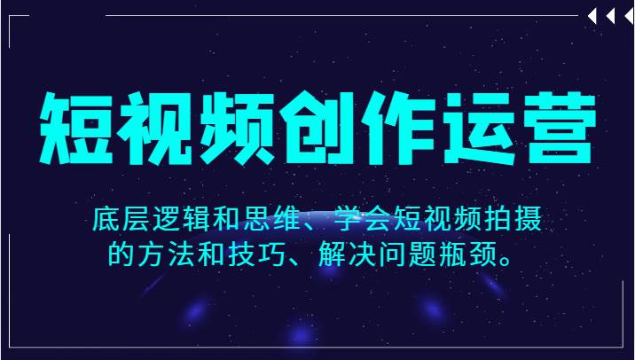 短视频创作运营，底层逻辑和思维、学会短视频拍摄的方法和技巧、解决问题瓶颈。网创库-网创项目资源站-副业项目-创业项目-搞钱项目网创库