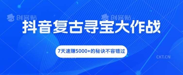 抖音复古寻宝大作战，7天速赚5000+的秘诀不容错过【揭秘】网创库-网创项目资源站-副业项目-创业项目-搞钱项目网创库