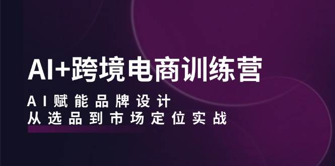 （12624期）AI+跨境电商训练营：AI赋能品牌设计，从选品到市场定位实战网创库-网创项目资源站-副业项目-创业项目-搞钱项目网创库