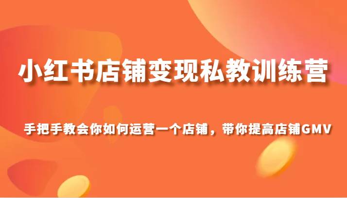小红书店铺变现私教训练营，手把手教会你运营店铺，带你提高店铺GMV网创库-网创项目资源站-副业项目-创业项目-搞钱项目网创库